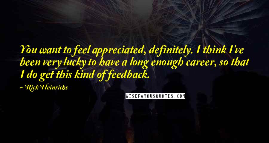 Rick Heinrichs Quotes: You want to feel appreciated, definitely. I think I've been very lucky to have a long enough career, so that I do get this kind of feedback.