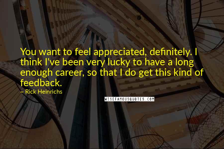 Rick Heinrichs Quotes: You want to feel appreciated, definitely. I think I've been very lucky to have a long enough career, so that I do get this kind of feedback.