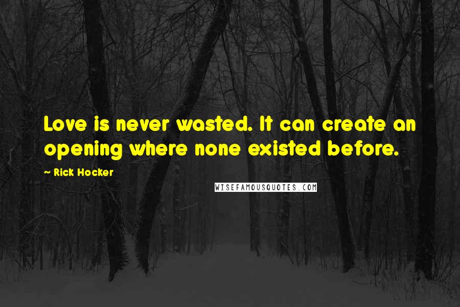 Rick Hocker Quotes: Love is never wasted. It can create an opening where none existed before.