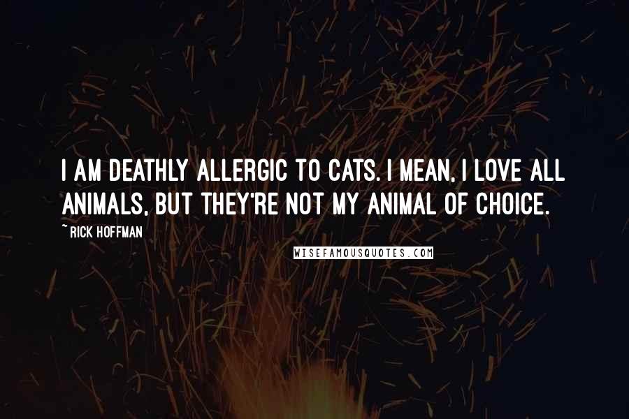 Rick Hoffman Quotes: I am deathly allergic to cats. I mean, I love all animals, but they're not my animal of choice.