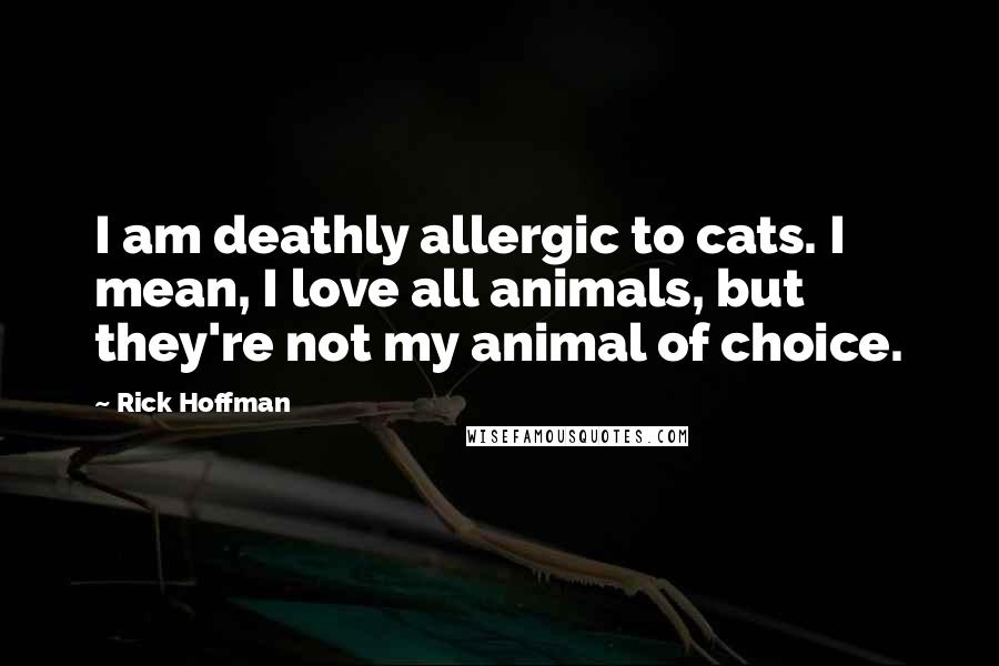 Rick Hoffman Quotes: I am deathly allergic to cats. I mean, I love all animals, but they're not my animal of choice.