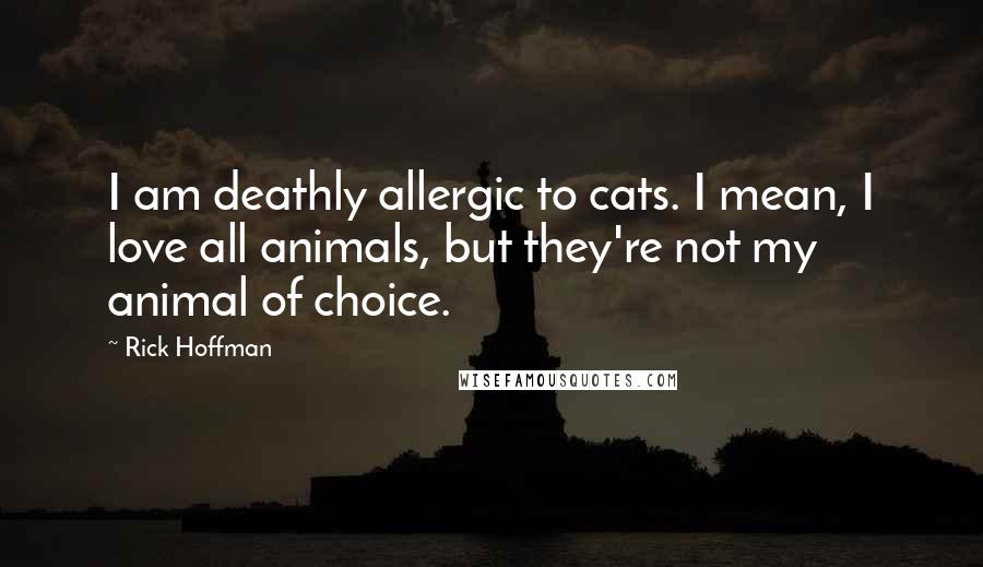 Rick Hoffman Quotes: I am deathly allergic to cats. I mean, I love all animals, but they're not my animal of choice.