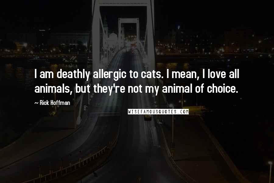 Rick Hoffman Quotes: I am deathly allergic to cats. I mean, I love all animals, but they're not my animal of choice.