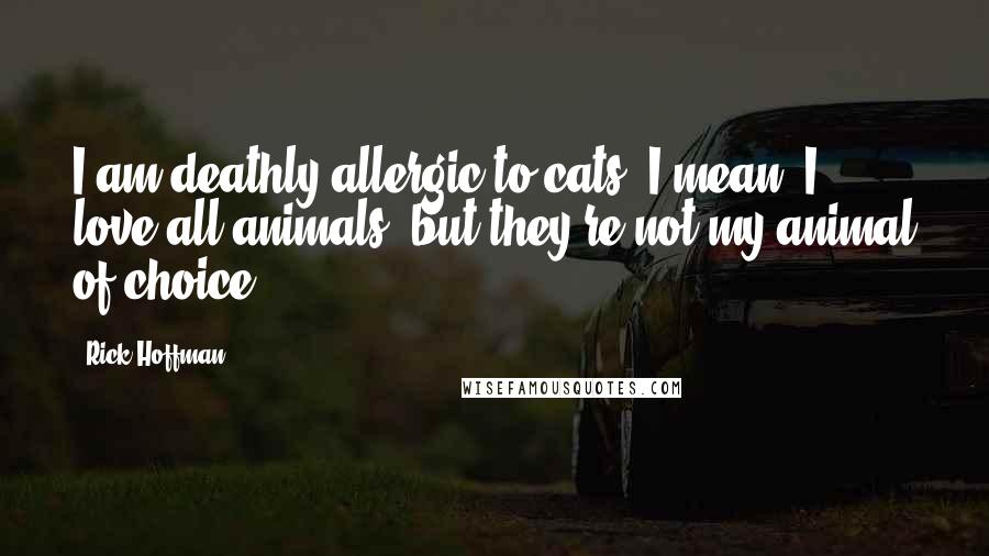 Rick Hoffman Quotes: I am deathly allergic to cats. I mean, I love all animals, but they're not my animal of choice.