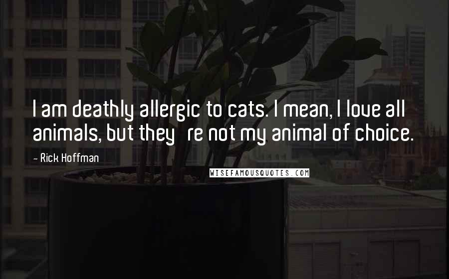 Rick Hoffman Quotes: I am deathly allergic to cats. I mean, I love all animals, but they're not my animal of choice.