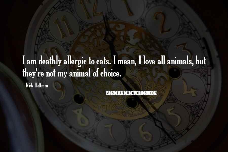 Rick Hoffman Quotes: I am deathly allergic to cats. I mean, I love all animals, but they're not my animal of choice.