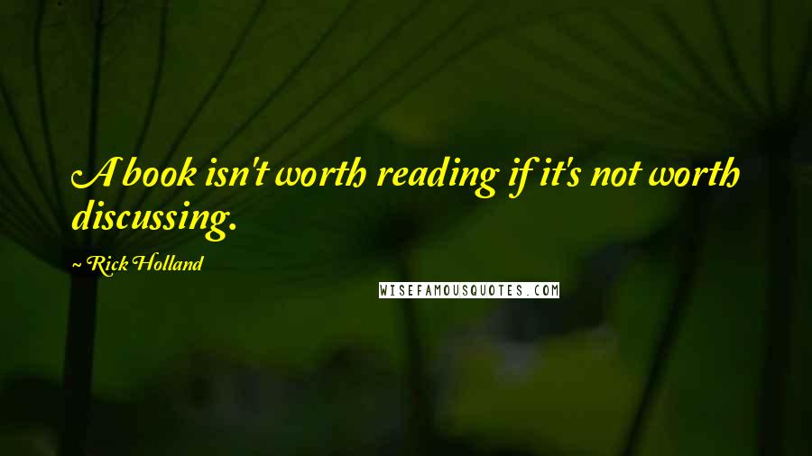 Rick Holland Quotes: A book isn't worth reading if it's not worth discussing.