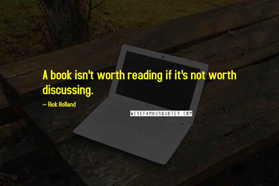Rick Holland Quotes: A book isn't worth reading if it's not worth discussing.