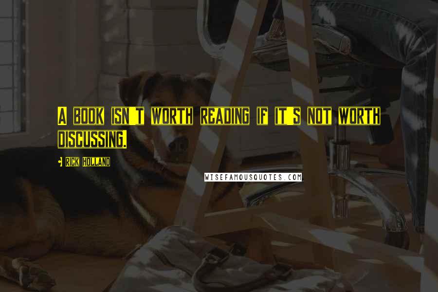 Rick Holland Quotes: A book isn't worth reading if it's not worth discussing.