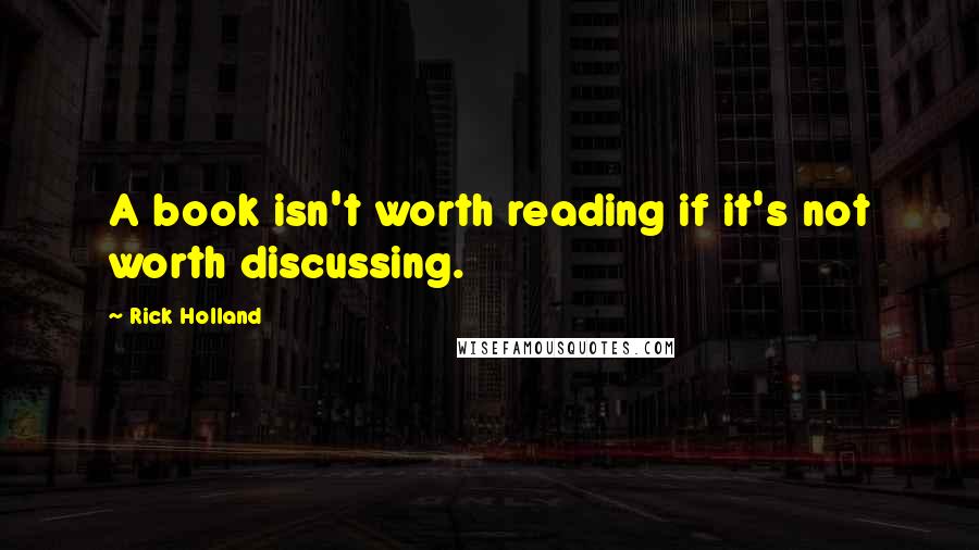 Rick Holland Quotes: A book isn't worth reading if it's not worth discussing.