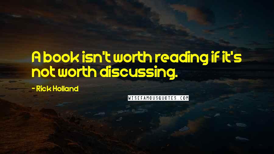 Rick Holland Quotes: A book isn't worth reading if it's not worth discussing.