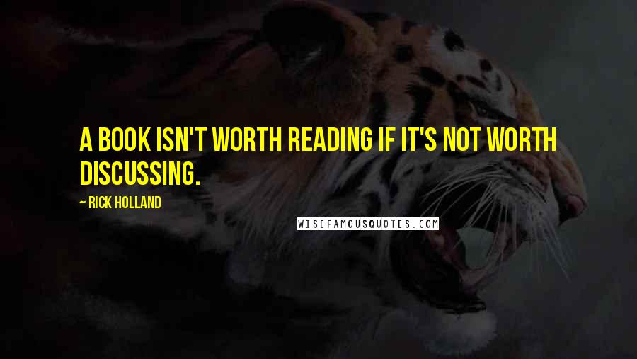 Rick Holland Quotes: A book isn't worth reading if it's not worth discussing.