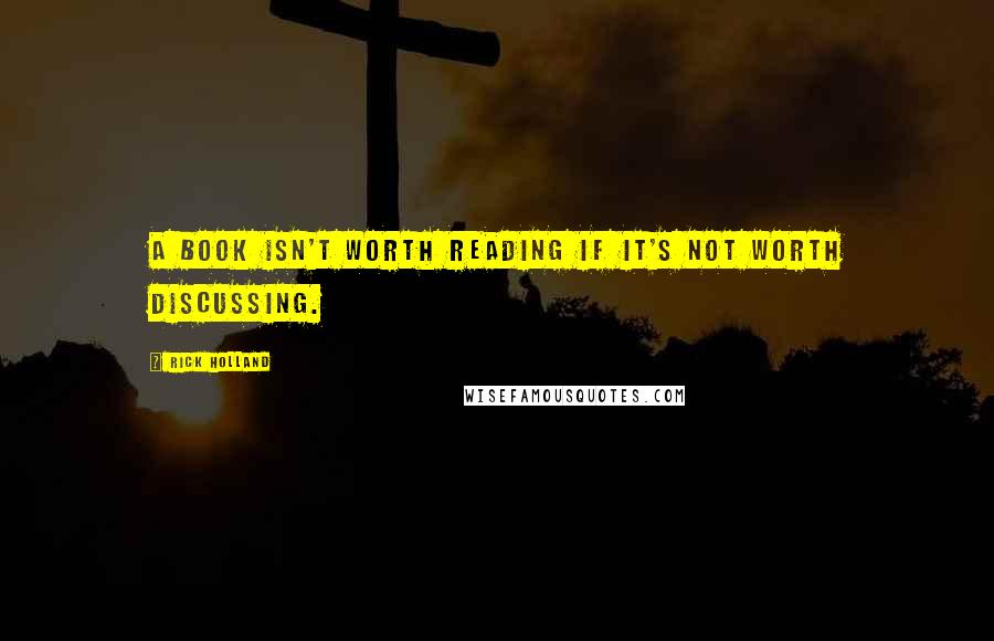 Rick Holland Quotes: A book isn't worth reading if it's not worth discussing.