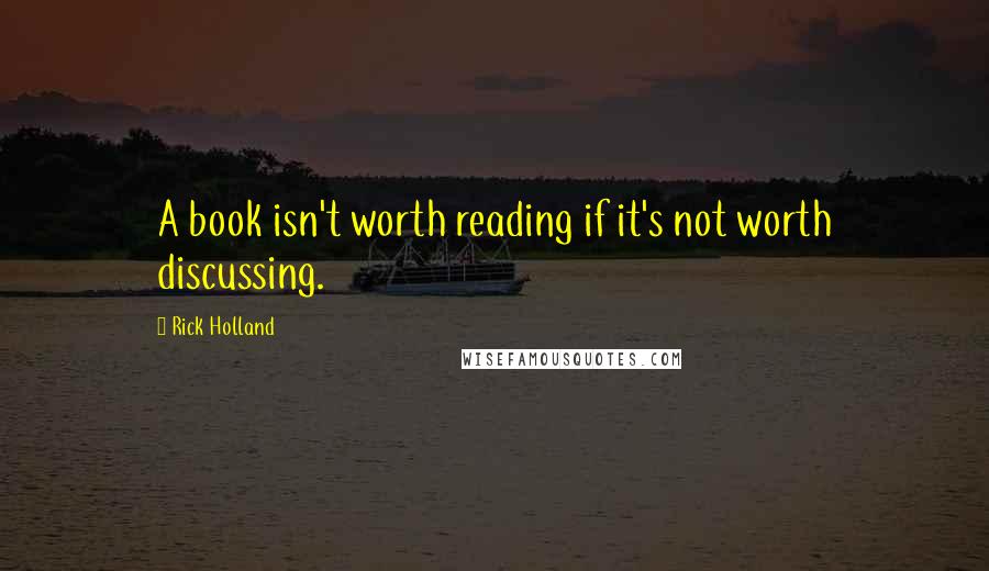 Rick Holland Quotes: A book isn't worth reading if it's not worth discussing.