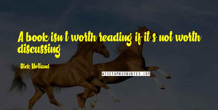 Rick Holland Quotes: A book isn't worth reading if it's not worth discussing.