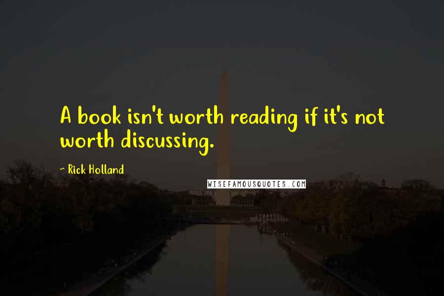 Rick Holland Quotes: A book isn't worth reading if it's not worth discussing.