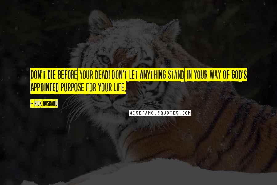 Rick Husband Quotes: Don't die before your dead! Don't let anything stand in your way of God's appointed purpose for your life.