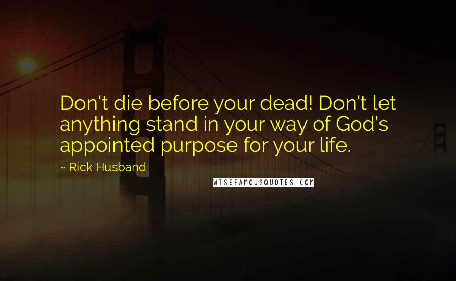 Rick Husband Quotes: Don't die before your dead! Don't let anything stand in your way of God's appointed purpose for your life.