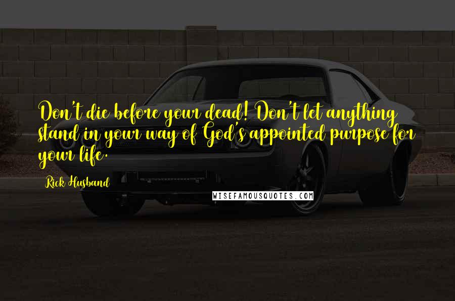 Rick Husband Quotes: Don't die before your dead! Don't let anything stand in your way of God's appointed purpose for your life.