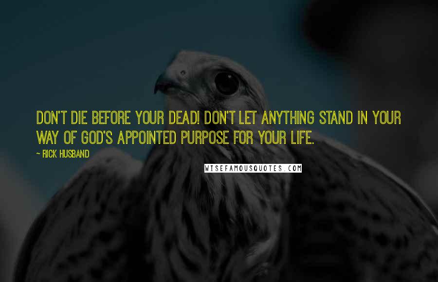 Rick Husband Quotes: Don't die before your dead! Don't let anything stand in your way of God's appointed purpose for your life.