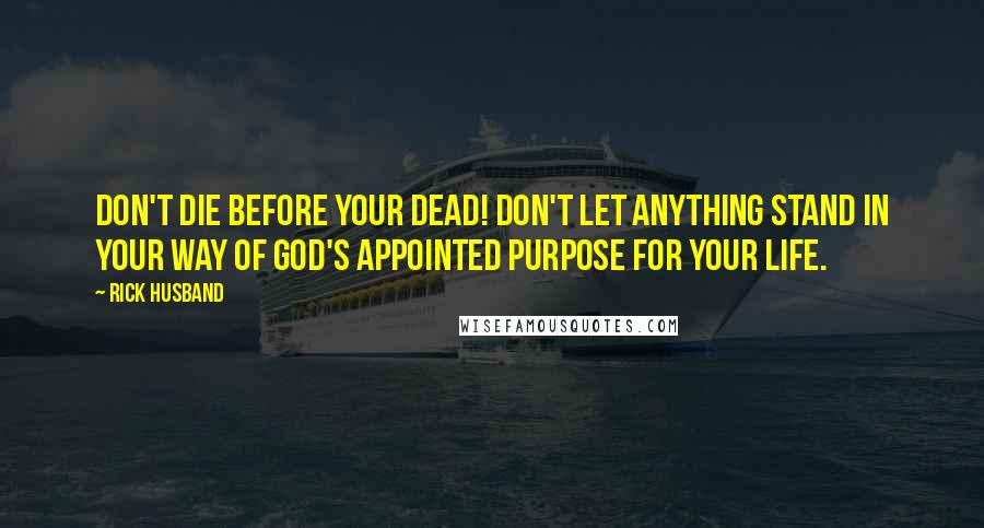 Rick Husband Quotes: Don't die before your dead! Don't let anything stand in your way of God's appointed purpose for your life.