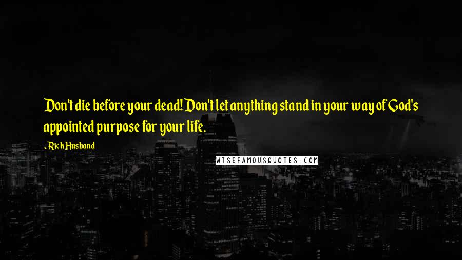 Rick Husband Quotes: Don't die before your dead! Don't let anything stand in your way of God's appointed purpose for your life.