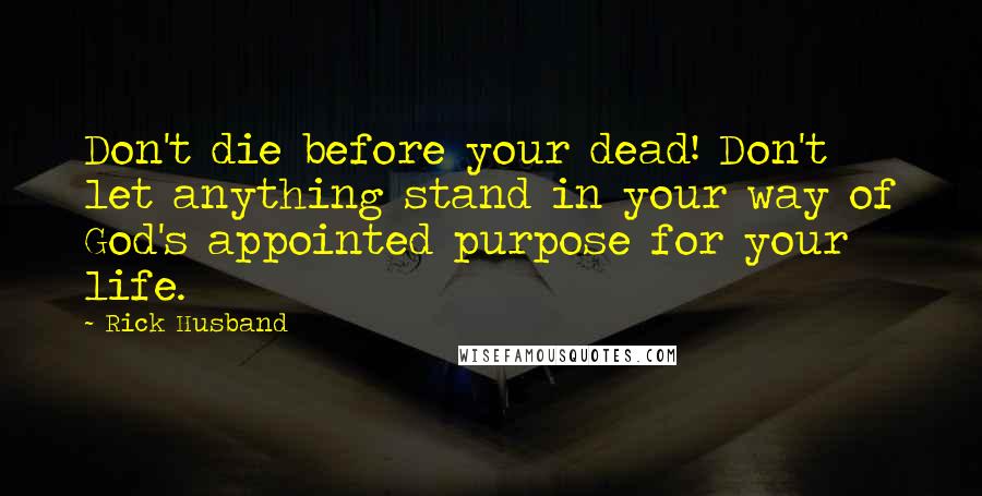 Rick Husband Quotes: Don't die before your dead! Don't let anything stand in your way of God's appointed purpose for your life.