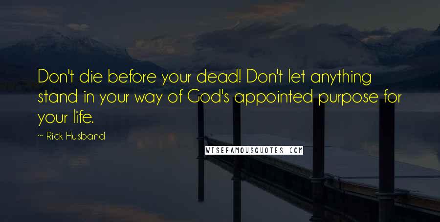 Rick Husband Quotes: Don't die before your dead! Don't let anything stand in your way of God's appointed purpose for your life.