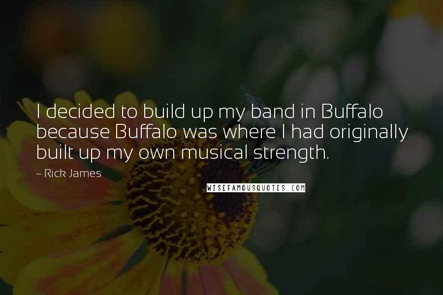 Rick James Quotes: I decided to build up my band in Buffalo because Buffalo was where I had originally built up my own musical strength.