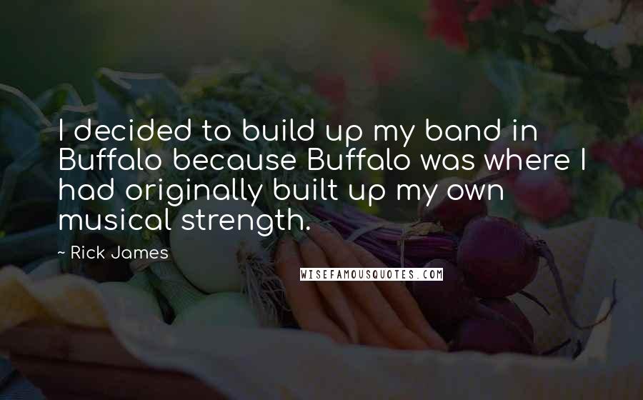 Rick James Quotes: I decided to build up my band in Buffalo because Buffalo was where I had originally built up my own musical strength.