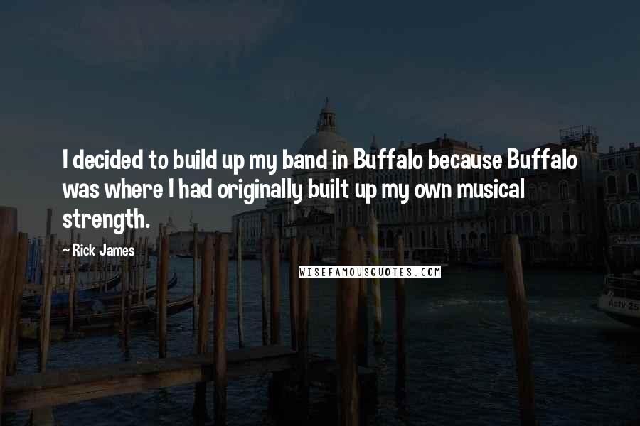 Rick James Quotes: I decided to build up my band in Buffalo because Buffalo was where I had originally built up my own musical strength.