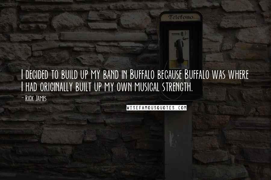 Rick James Quotes: I decided to build up my band in Buffalo because Buffalo was where I had originally built up my own musical strength.