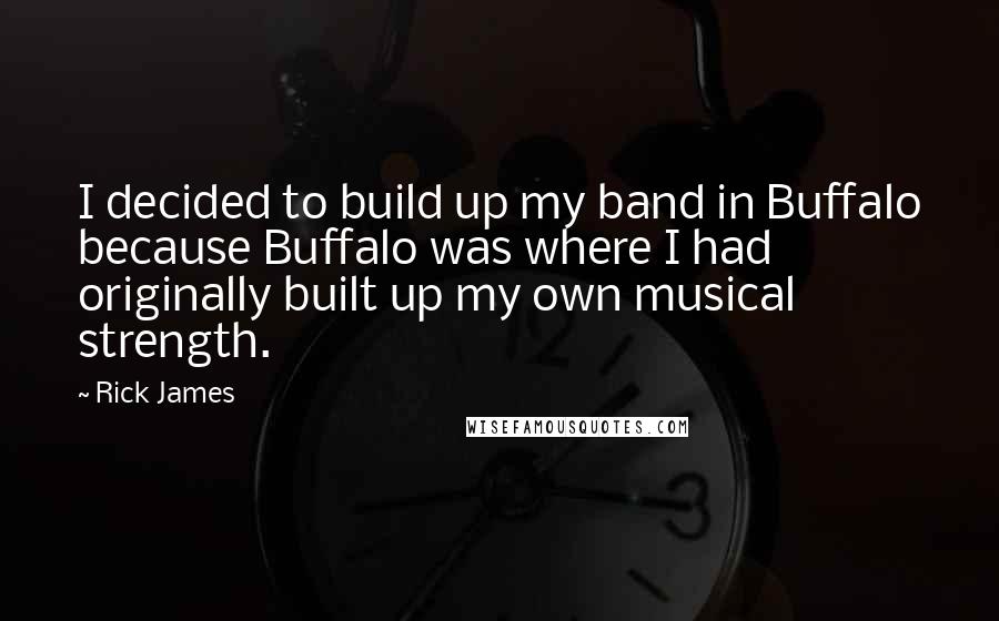 Rick James Quotes: I decided to build up my band in Buffalo because Buffalo was where I had originally built up my own musical strength.