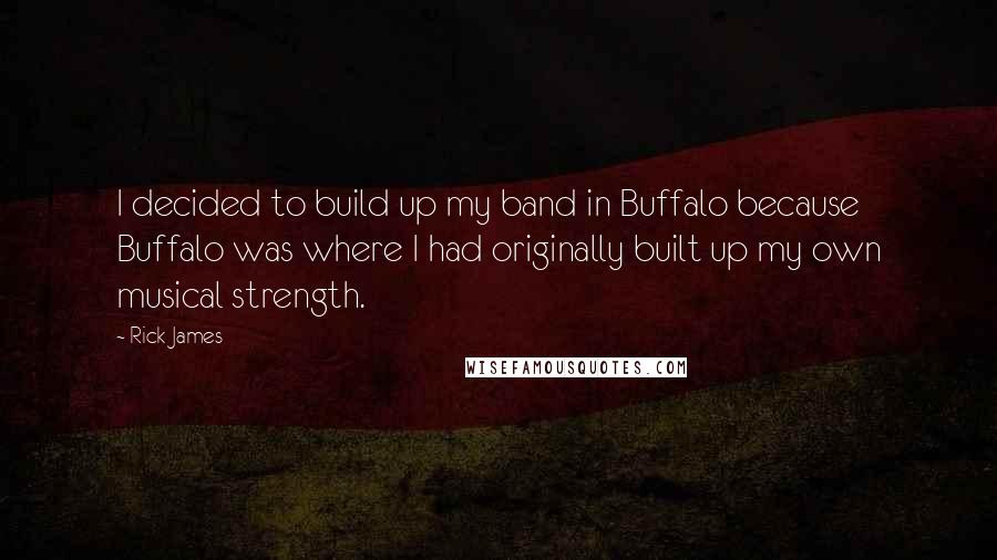 Rick James Quotes: I decided to build up my band in Buffalo because Buffalo was where I had originally built up my own musical strength.