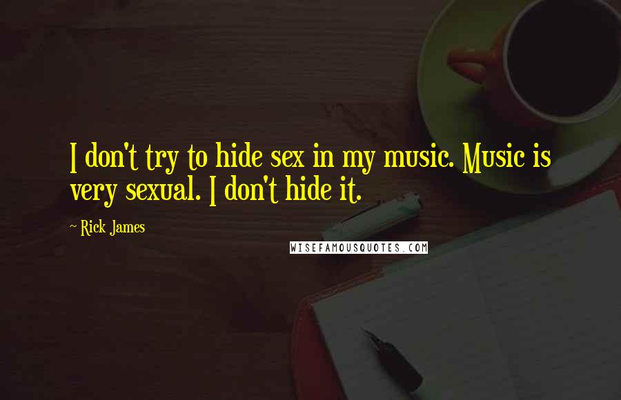 Rick James Quotes: I don't try to hide sex in my music. Music is very sexual. I don't hide it.