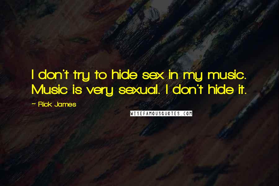 Rick James Quotes: I don't try to hide sex in my music. Music is very sexual. I don't hide it.
