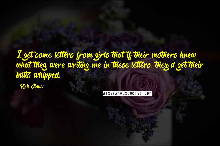 Rick James Quotes: I get some letters from girls that if their mothers knew what they were writing me in these letters, they'd get their butts whipped.