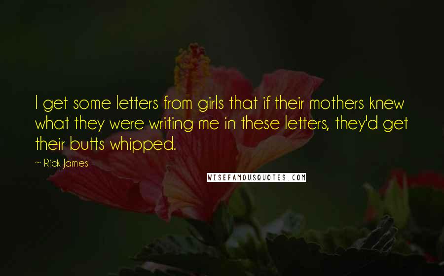 Rick James Quotes: I get some letters from girls that if their mothers knew what they were writing me in these letters, they'd get their butts whipped.