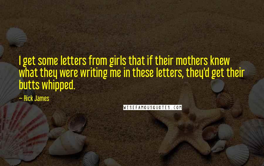 Rick James Quotes: I get some letters from girls that if their mothers knew what they were writing me in these letters, they'd get their butts whipped.