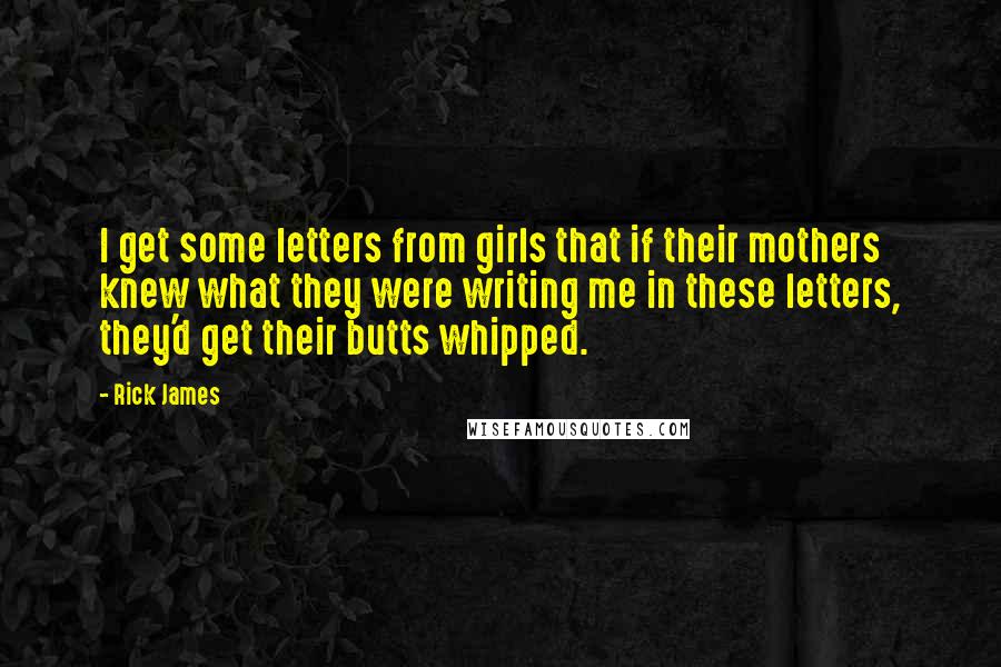 Rick James Quotes: I get some letters from girls that if their mothers knew what they were writing me in these letters, they'd get their butts whipped.