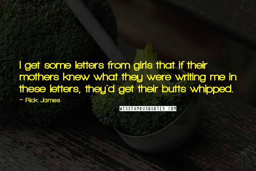 Rick James Quotes: I get some letters from girls that if their mothers knew what they were writing me in these letters, they'd get their butts whipped.