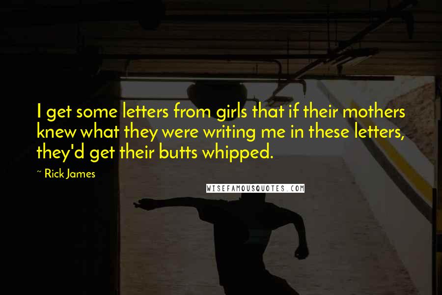 Rick James Quotes: I get some letters from girls that if their mothers knew what they were writing me in these letters, they'd get their butts whipped.