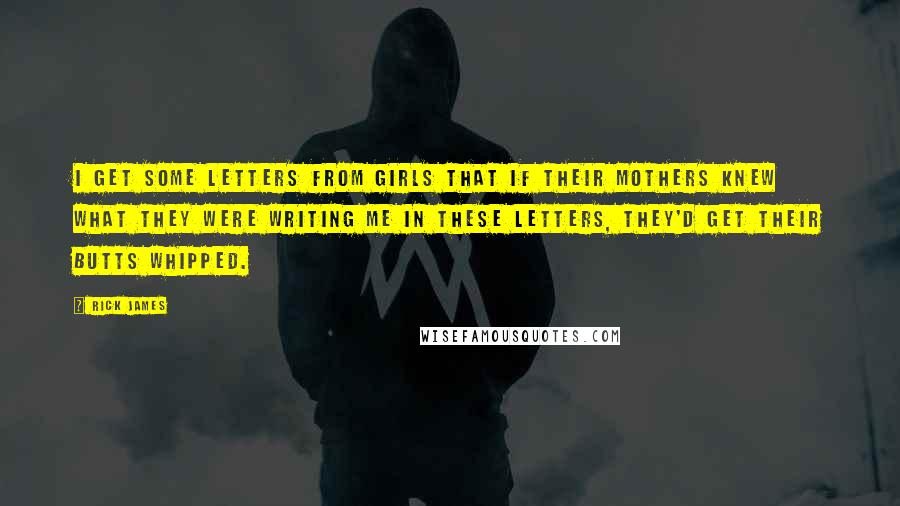 Rick James Quotes: I get some letters from girls that if their mothers knew what they were writing me in these letters, they'd get their butts whipped.