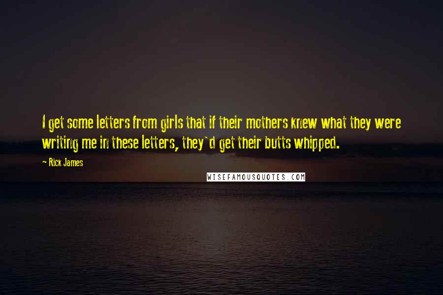 Rick James Quotes: I get some letters from girls that if their mothers knew what they were writing me in these letters, they'd get their butts whipped.