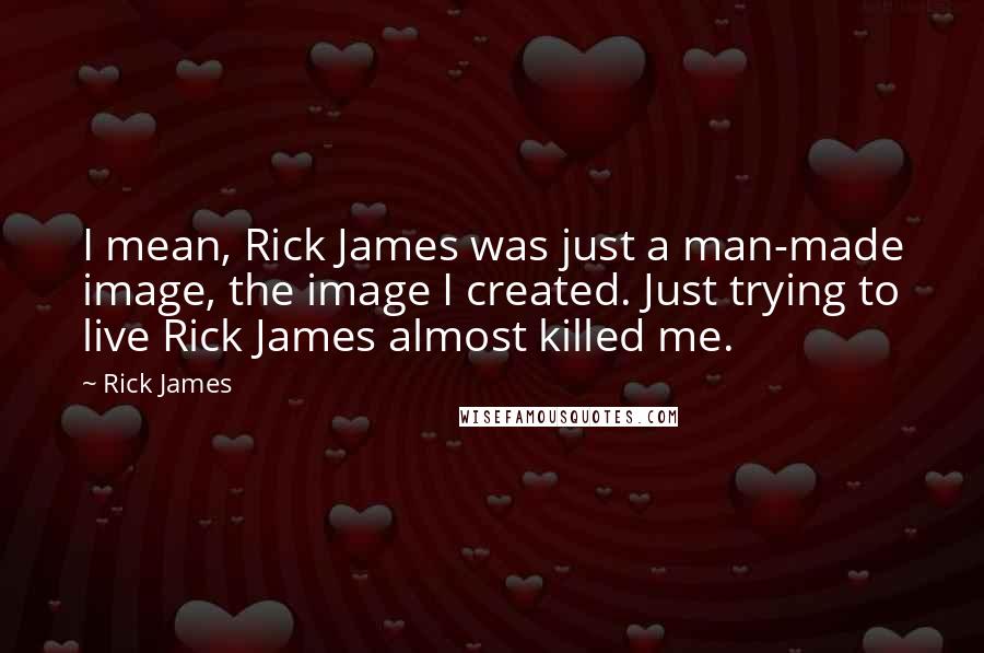 Rick James Quotes: I mean, Rick James was just a man-made image, the image I created. Just trying to live Rick James almost killed me.