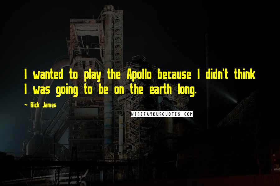 Rick James Quotes: I wanted to play the Apollo because I didn't think I was going to be on the earth long.