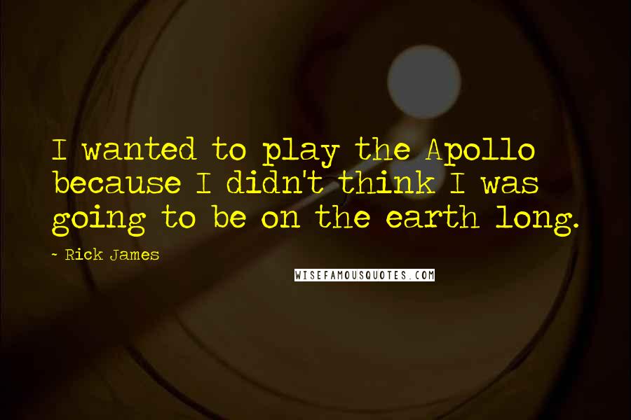 Rick James Quotes: I wanted to play the Apollo because I didn't think I was going to be on the earth long.