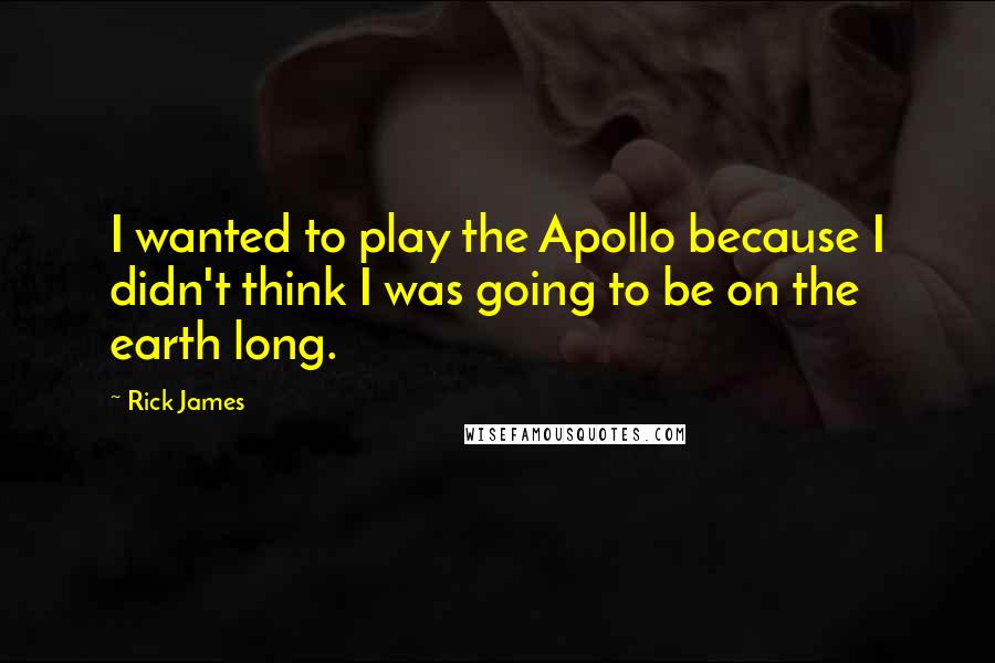 Rick James Quotes: I wanted to play the Apollo because I didn't think I was going to be on the earth long.