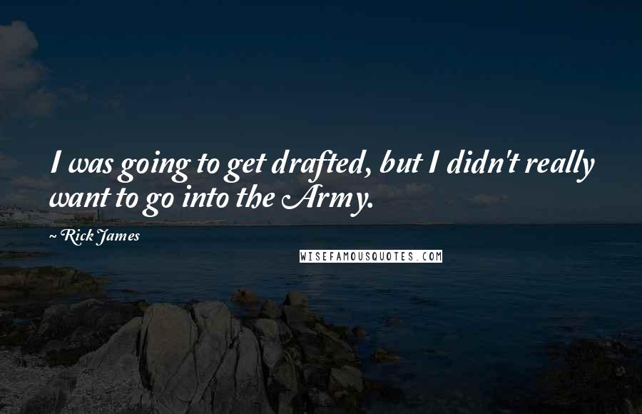 Rick James Quotes: I was going to get drafted, but I didn't really want to go into the Army.