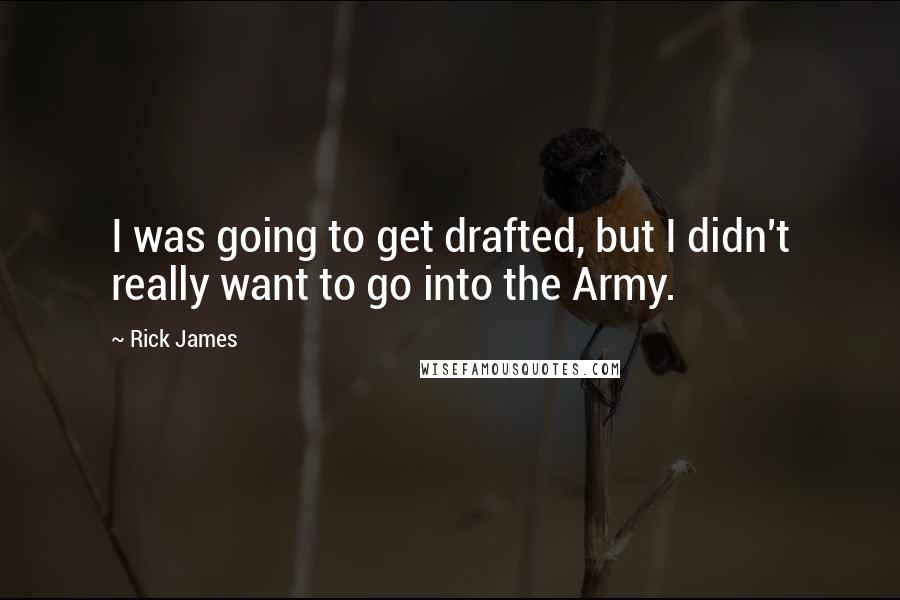 Rick James Quotes: I was going to get drafted, but I didn't really want to go into the Army.